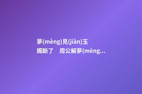 夢(mèng)見(jiàn)玉鐲斷了　周公解夢(mèng)之夢(mèng)到玉鐲斷了